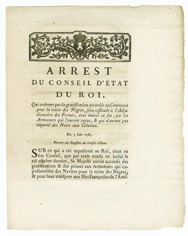 Arrest du Conseil d'Etat du Roi, qui ordonne que la gratification accordée au commerce pour la traite des Nègres, sera restituée à l'Adjudicataire des fermes, avec moitié en sus, par les armateurs qui l'auront reçue, & qui n'auront pas importé des Noirs aux colonies. Du 5 juin 1785. Extrait des registres du Conseil d'Etat.
